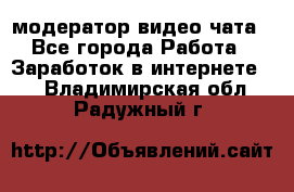 модератор видео-чата - Все города Работа » Заработок в интернете   . Владимирская обл.,Радужный г.